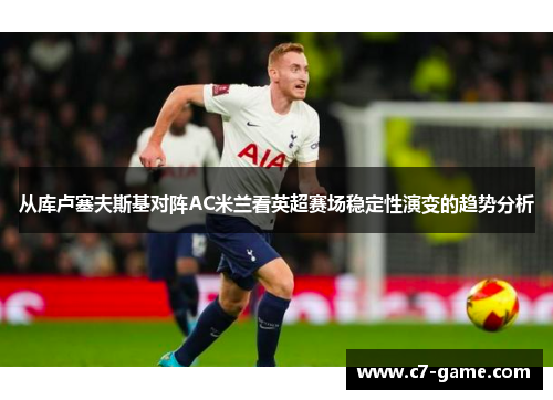 从库卢塞夫斯基对阵AC米兰看英超赛场稳定性演变的趋势分析
