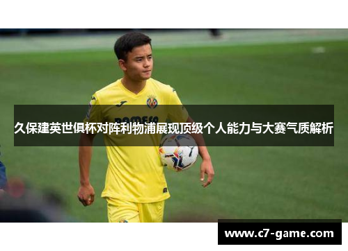 久保建英世俱杯对阵利物浦展现顶级个人能力与大赛气质解析