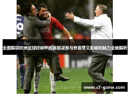 全面解读欧洲足球欧联杯的赛制背景与参赛意义影响和魅力全貌解析
