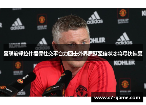 曼联前锋拉什福德社交平台力回击外界质疑坚信状态将尽快恢复