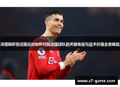 深度解析努涅斯在欧联杯对阵法国球队的关键表现与战术价值全景展现