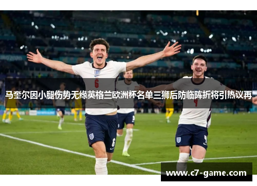 马奎尔因小腿伤势无缘英格兰欧洲杯名单三狮后防临阵折将引热议再