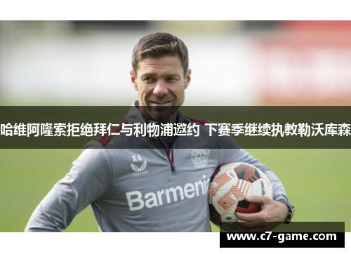 哈维阿隆索拒绝拜仁与利物浦邀约 下赛季继续执教勒沃库森 哈维阿隆索拒绝拜仁与利物浦邀约 下赛季继续执教勒沃库森