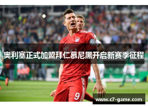 奥利塞正式加盟拜仁慕尼黑开启新赛季征程 奥利塞正式加盟拜仁慕尼黑开启新赛季征程
