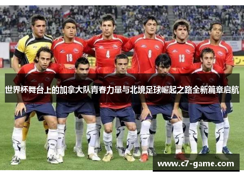 世界杯舞台上的加拿大队青春力量与北境足球崛起之路全新篇章启航 世界杯舞台上的加拿大队青春力量与北境足球崛起之路全新篇章启航