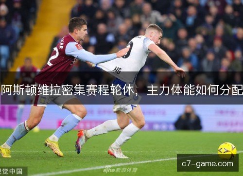 阿斯顿维拉密集赛程轮休,主力体能如何分配 阿斯顿维拉密集赛程轮休,主力体能如何分配